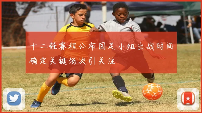 十二强赛程公布国足小组出战时间确定关键场次引关注