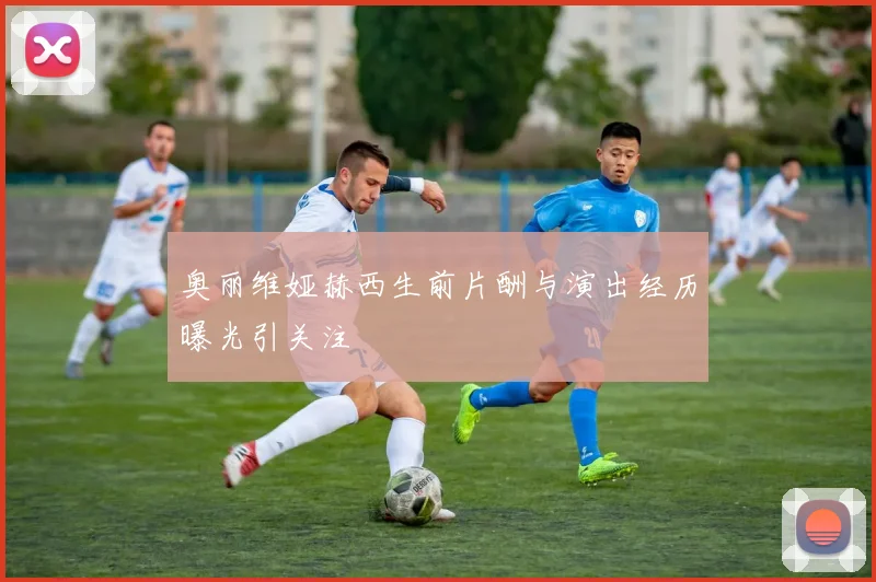 奥丽维娅赫西生前片酬与演出经历曝光引关注