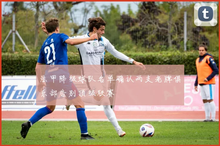 法甲降级球队名单确认两支老牌俱乐部告别顶级联赛