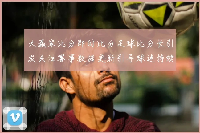 大赢家比分即时比分足球比分长引发关注赛事数据更新引导球迷持续关注