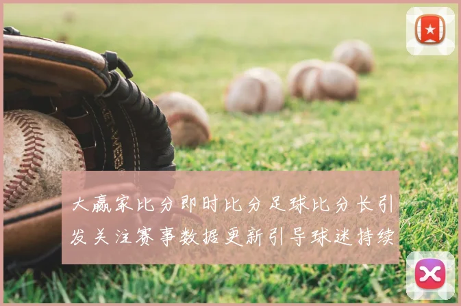 大赢家比分即时比分足球比分长引发关注赛事数据更新引导球迷持续关注