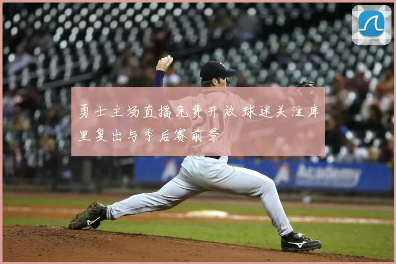 勇士主场直播免费开放 球迷关注库里复出与季后赛前景