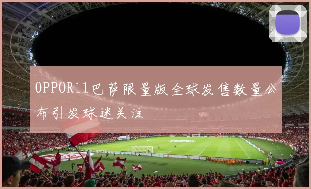 OPPOR11巴萨限量版全球发售数量公布引发球迷关注