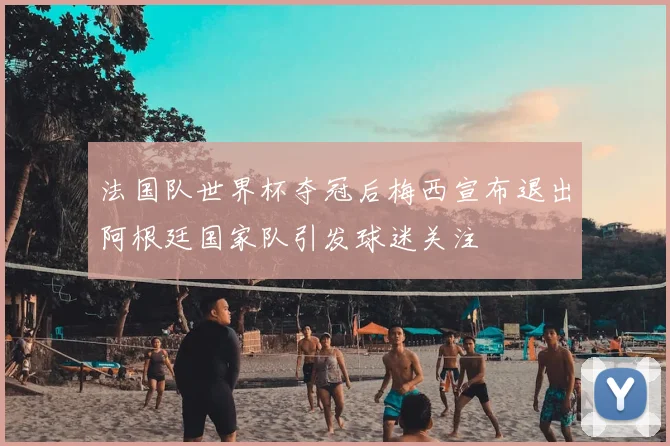 法国队世界杯夺冠后梅西宣布退出阿根廷国家队引发球迷关注