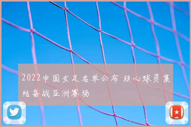 2022中国女足名单公布 核心球员集结备战亚洲赛场