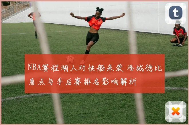 NBA赛程湖人对快船来袭 洛城德比看点与季后赛排名影响解析