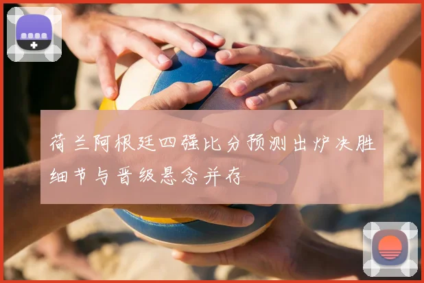 荷兰阿根廷四强比分预测出炉决胜细节与晋级悬念并存