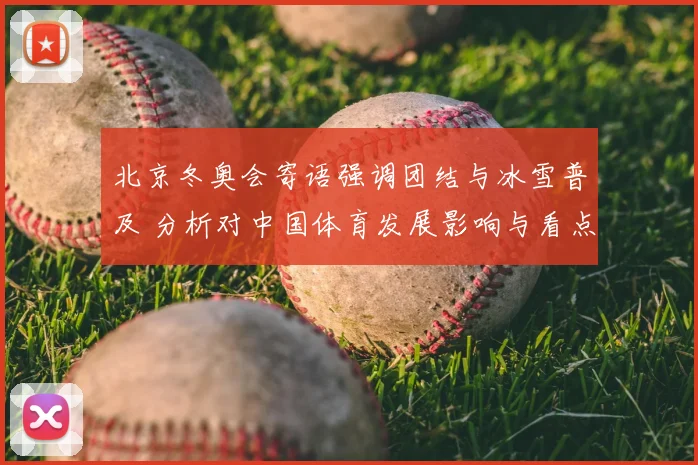 北京冬奥会寄语强调团结与冰雪普及 分析对中国体育发展影响与看点