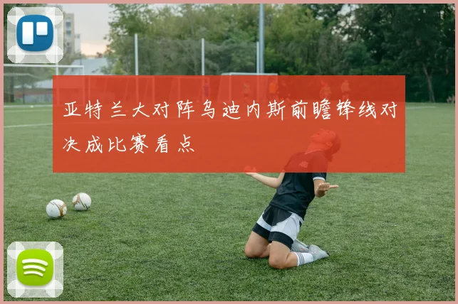 亚特兰大对阵乌迪内斯前瞻锋线对决成比赛看点