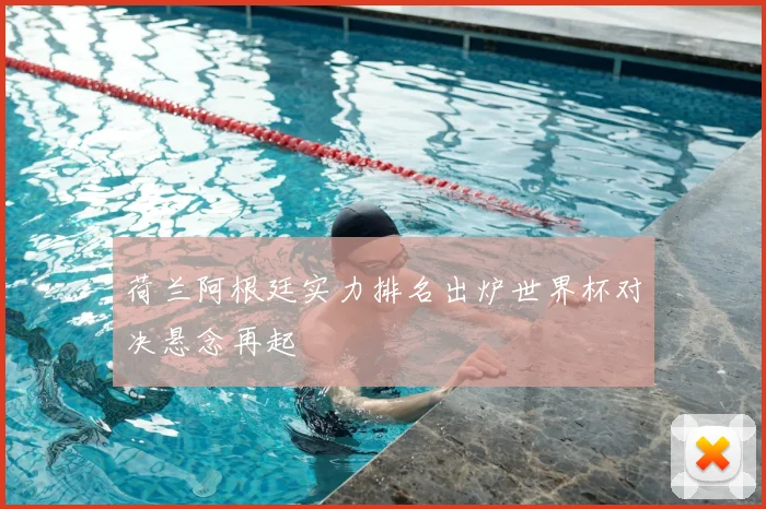 荷兰阿根廷实力排名出炉世界杯对决悬念再起