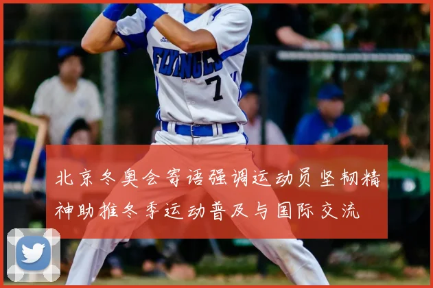 北京冬奥会寄语强调运动员坚韧精神助推冬季运动普及与国际交流