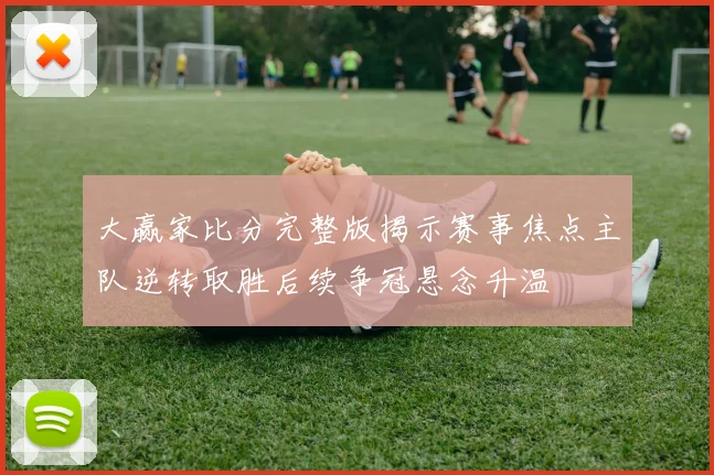 大赢家比分完整版揭示赛事焦点主队逆转取胜后续争冠悬念升温