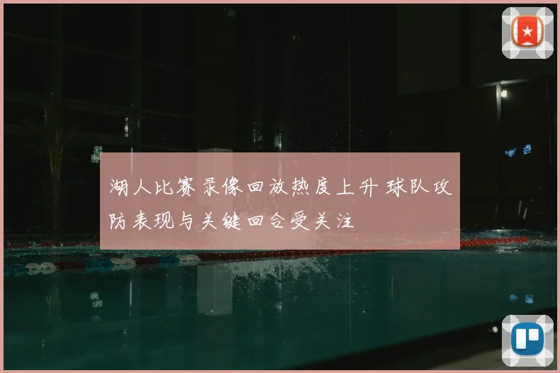 湖人比赛录像回放热度上升 球队攻防表现与关键回合受关注