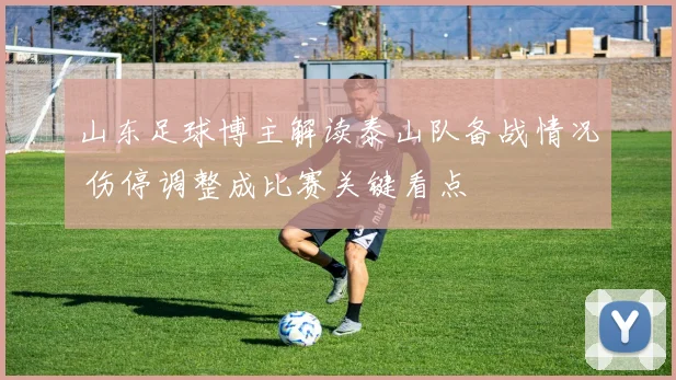 山东足球博主解读泰山队备战情况 伤停调整成比赛关键看点