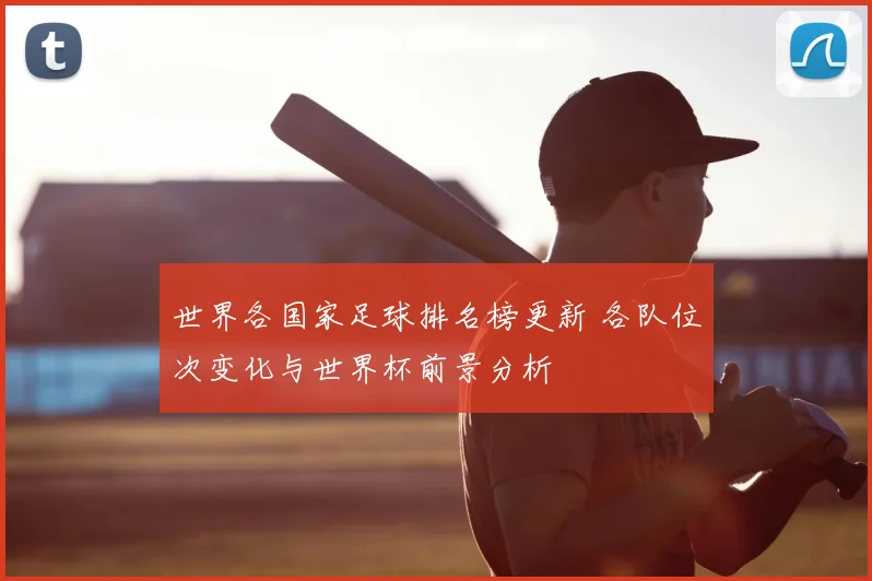 世界各国家足球排名榜更新 各队位次变化与世界杯前景分析