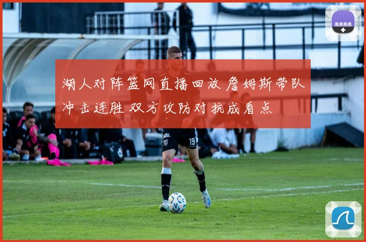 湖人对阵篮网直播回放 詹姆斯带队冲击连胜 双方攻防对抗成看点