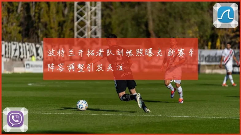 波特兰开拓者队训练照曝光 新赛季阵容调整引发关注