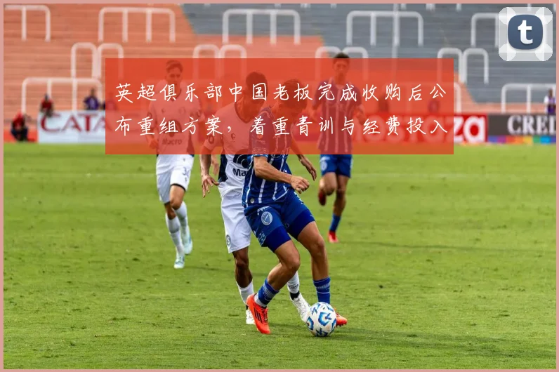 英超俱乐部中国老板完成收购后公布重组方案，着重青训与经费投入