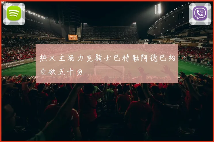 热火主场力克骑士巴特勒阿德巴约合砍五十分