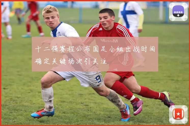 十二强赛程公布国足小组出战时间确定关键场次引关注