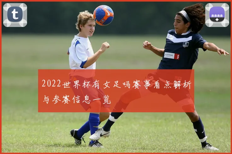 2022世界杯有女足吗赛事看点解析与参赛信息一览