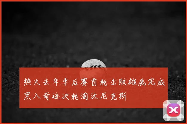 热火去年季后赛首轮击败雄鹿完成黑八奇迹次轮淘汰尼克斯