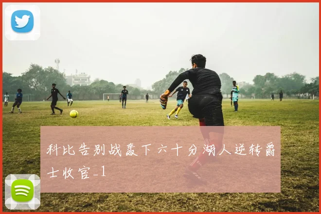 科比告别战轰下六十分湖人逆转爵士收官_1
