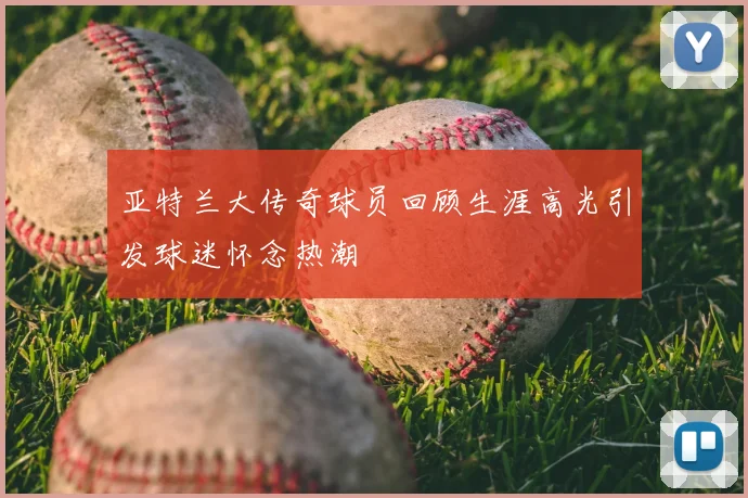亚特兰大传奇球员回顾生涯高光引发球迷怀念热潮