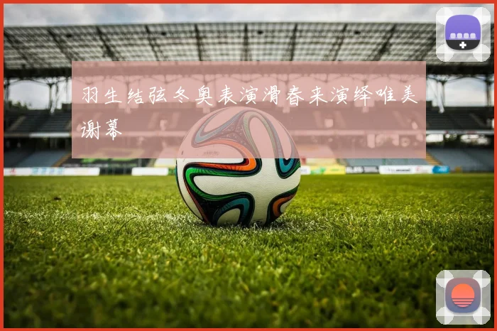 羽生结弦冬奥表演滑春来演绎唯美谢幕