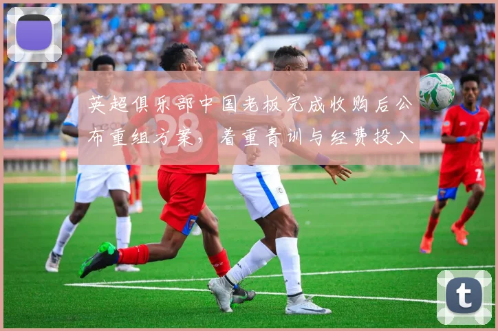 英超俱乐部中国老板完成收购后公布重组方案,着重青训与经费投入