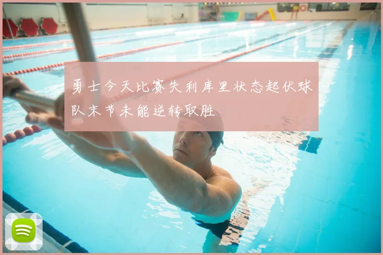 勇士今天比赛失利库里状态起伏球队末节未能逆转取胜