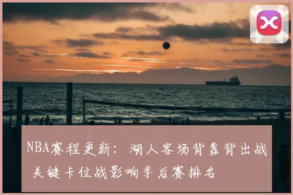 NBA赛程更新：湖人客场背靠背出战 关键卡位战影响季后赛排名