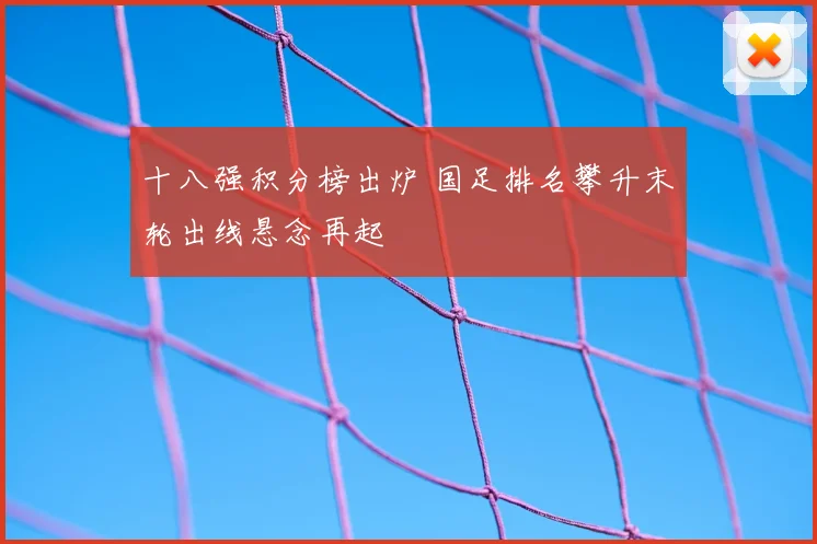 十八强积分榜出炉 国足排名攀升末轮出线悬念再起