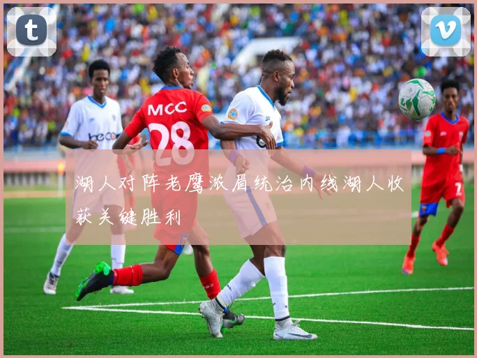 湖人对阵老鹰浓眉统治内线湖人收获关键胜利