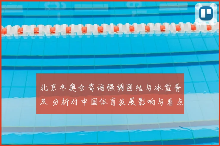 北京冬奥会寄语强调团结与冰雪普及 分析对中国体育发展影响与看点