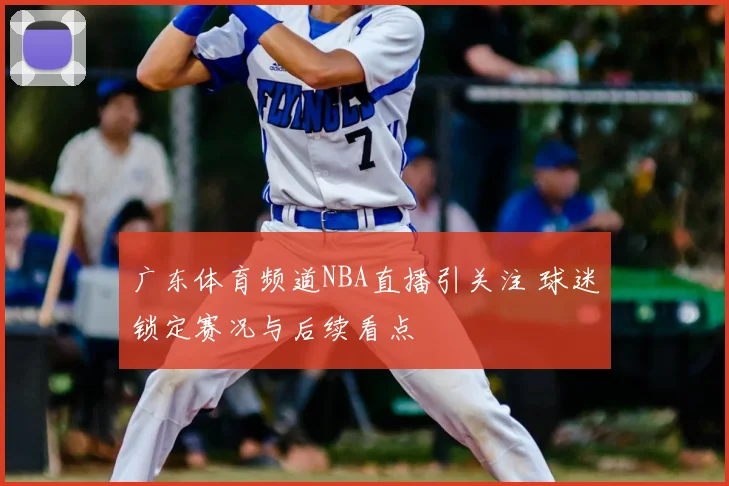 广东体育频道NBA直播引关注 球迷锁定赛况与后续看点