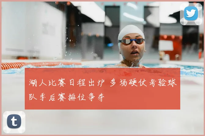 湖人比赛日程出炉 多场硬仗考验球队季后赛排位争夺