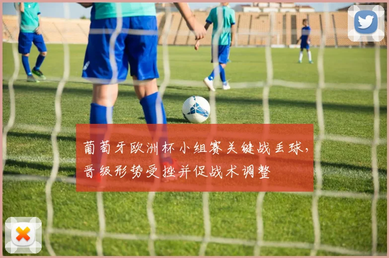 葡萄牙欧洲杯小组赛关键战丢球，晋级形势受挫并促战术调整