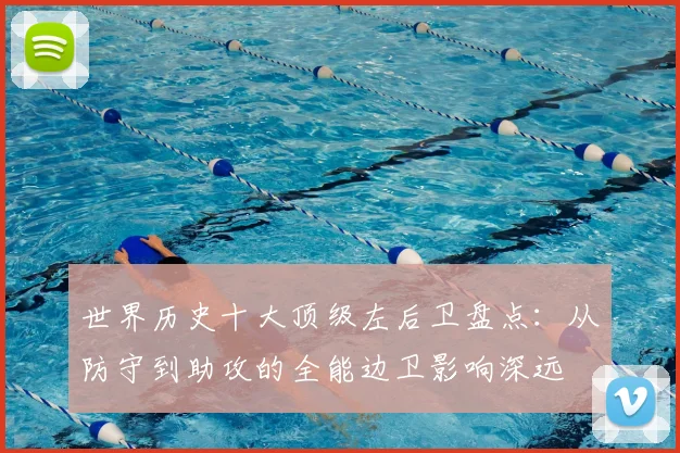 世界历史十大顶级左后卫盘点：从防守到助攻的全能边卫影响深远