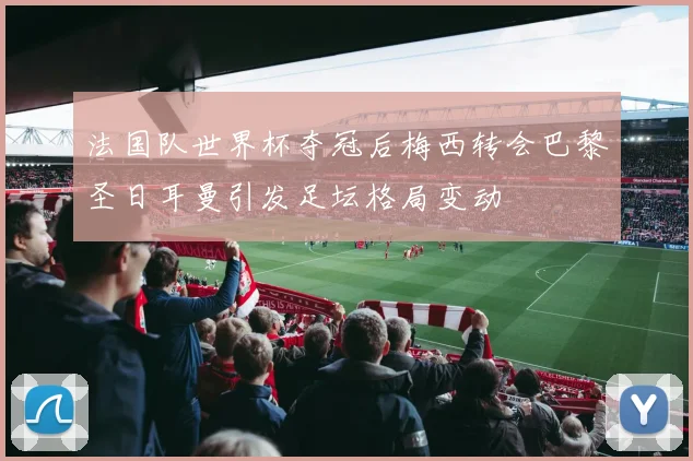 法国队世界杯夺冠后梅西转会巴黎圣日耳曼引发足坛格局变动