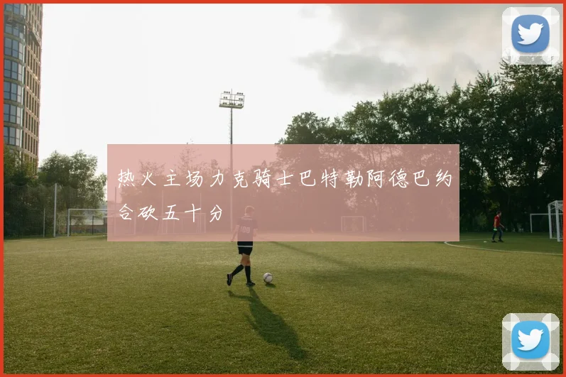 热火主场力克骑士巴特勒阿德巴约合砍五十分