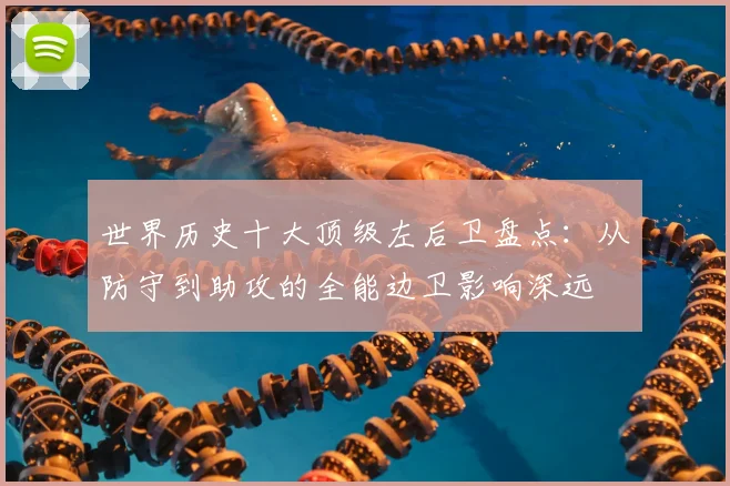 世界历史十大顶级左后卫盘点：从防守到助攻的全能边卫影响深远