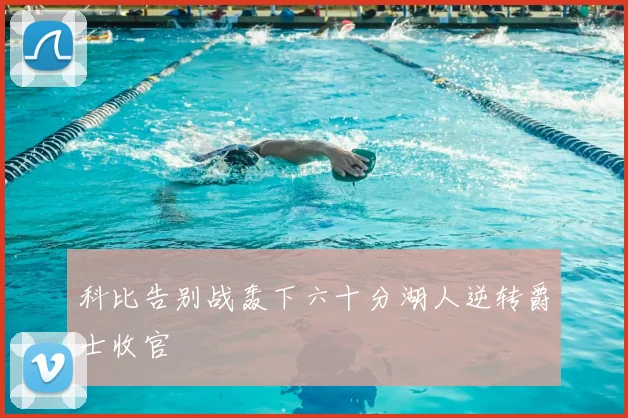科比告别战轰下六十分湖人逆转爵士收官