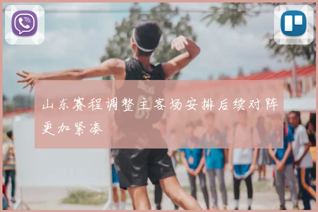 山东赛程调整主客场安排后续对阵更加紧凑