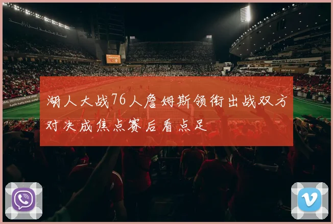 湖人大战76人詹姆斯领衔出战双方对决成焦点赛后看点足
