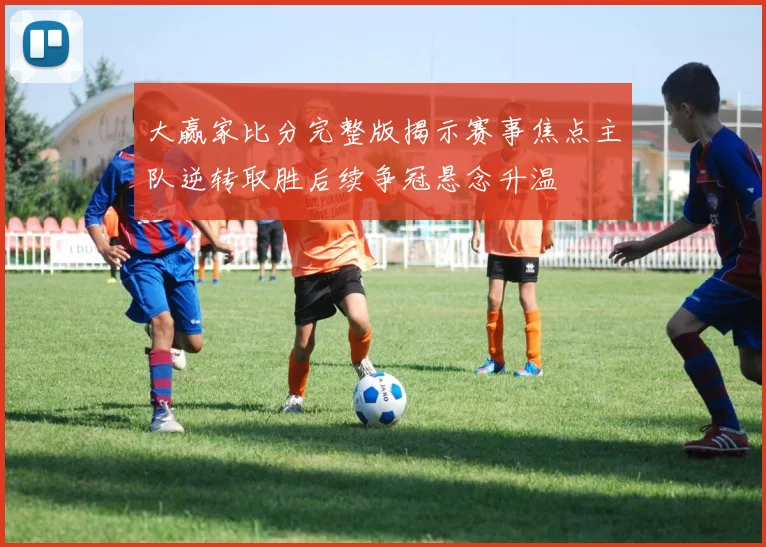 大赢家比分完整版揭示赛事焦点主队逆转取胜后续争冠悬念升温