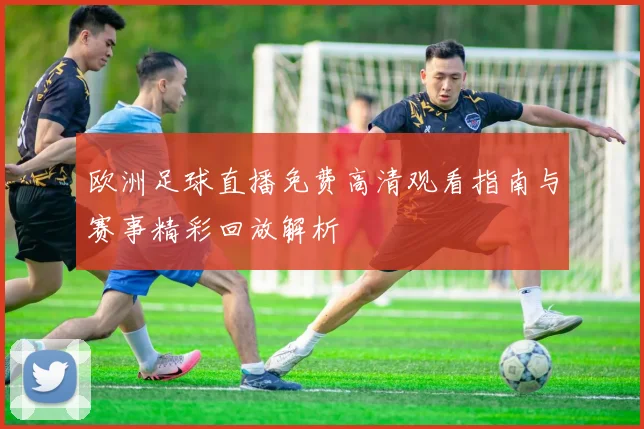 欧洲足球直播免费高清观看指南与赛事精彩回放解析